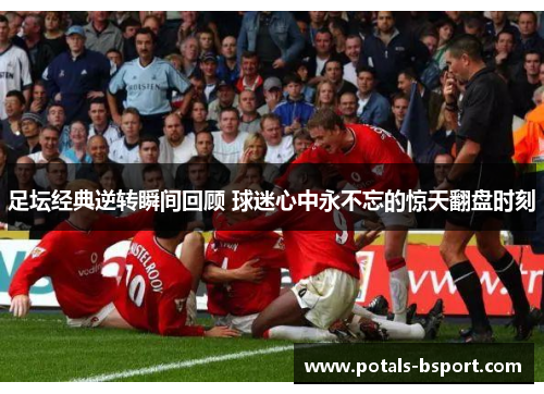 足坛经典逆转瞬间回顾 球迷心中永不忘的惊天翻盘时刻